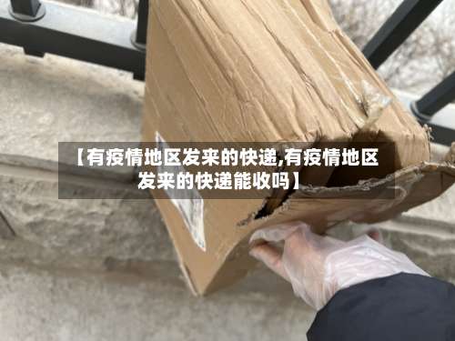 【有疫情地区发来的快递,有疫情地区发来的快递能收吗】-第2张图片