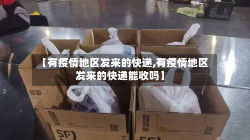 【有疫情地区发来的快递,有疫情地区发来的快递能收吗】-第3张图片