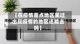 【在疫情重点地区呆过,出现疫情的地区还能去吗】-第2张图片