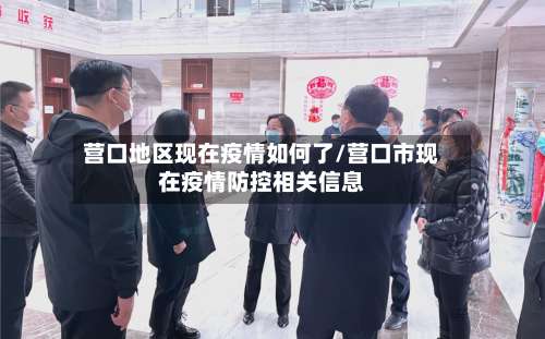 营口地区现在疫情如何了/营口市现在疫情防控相关信息-第2张图片