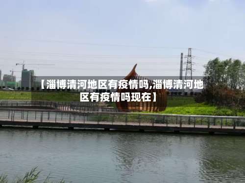 【淄博清河地区有疫情吗,淄博清河地区有疫情吗现在】-第1张图片