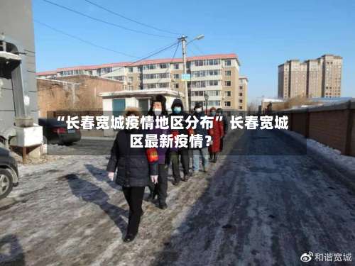 “长春宽城疫情地区分布	” 长春宽城区最新疫情？-第1张图片
