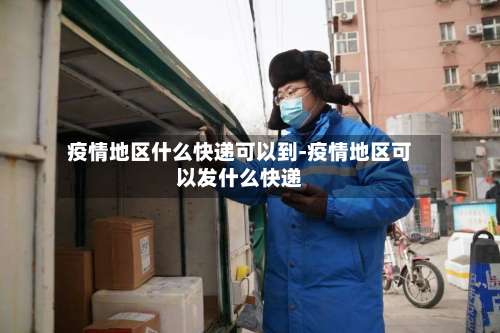 疫情地区什么快递可以到-疫情地区可以发什么快递-第2张图片