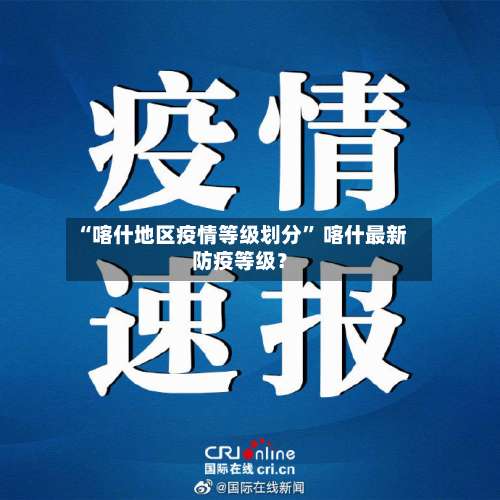 “喀什地区疫情等级划分” 喀什最新防疫等级？-第2张图片