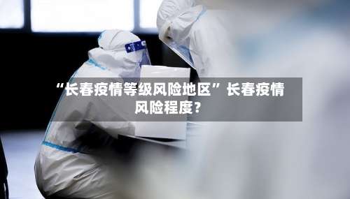 “长春疫情等级风险地区” 长春疫情风险程度？-第2张图片
