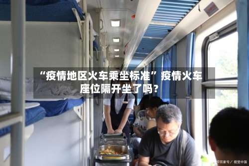 “疫情地区火车乘坐标准” 疫情火车座位隔开坐了吗？-第3张图片