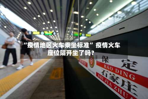 “疫情地区火车乘坐标准” 疫情火车座位隔开坐了吗？-第1张图片