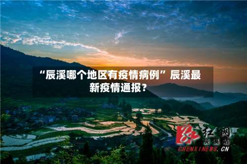 “辰溪哪个地区有疫情病例	” 辰溪最新疫情通报？-第2张图片