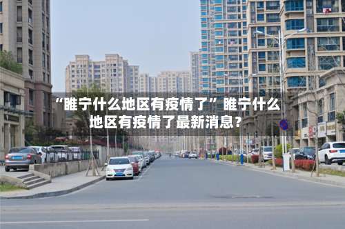 “睢宁什么地区有疫情了” 睢宁什么地区有疫情了最新消息？-第1张图片