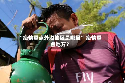 “疫情重点外溢地区是哪里” 疫情重点地方？-第3张图片