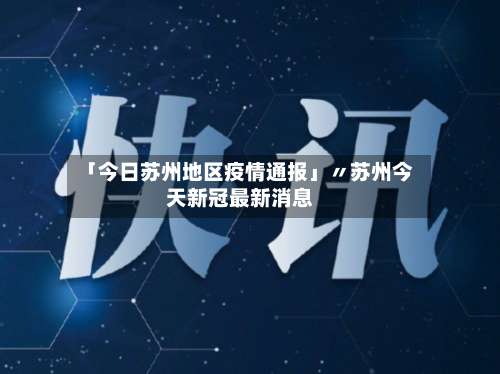 「今日苏州地区疫情通报」〃苏州今天新冠最新消息-第2张图片