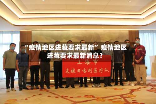 “疫情地区进藏要求最新” 疫情地区进藏要求最新消息？-第1张图片