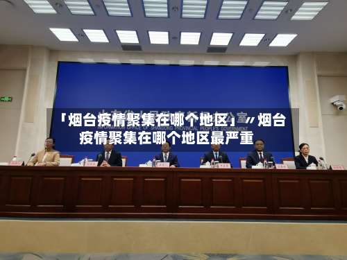 「烟台疫情聚集在哪个地区」〃烟台疫情聚集在哪个地区最严重-第1张图片