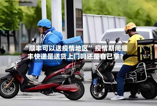 “顺丰可以送疫情地区” 疫情期间顺丰快递是送货上门吗还是自己拿？-第2张图片