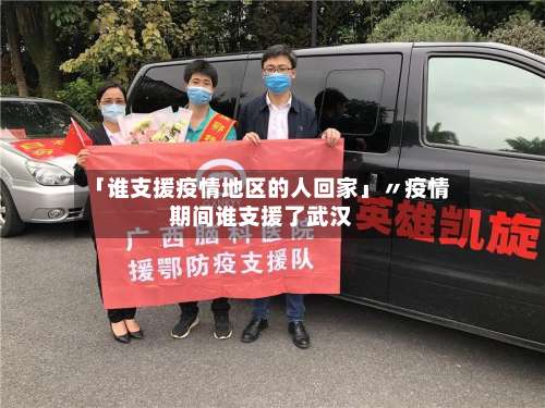 「谁支援疫情地区的人回家」〃疫情期间谁支援了武汉-第1张图片