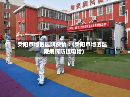 安阳市地区医院疫情︰(安阳市地区医院疫情防控电话)-第3张图片