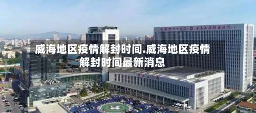 威海地区疫情解封时间.威海地区疫情解封时间最新消息-第2张图片