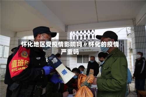 怀化地区受疫情影响吗〃怀化的疫情严重吗-第2张图片