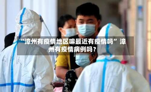 “漳州有疫情地区嘛最近有疫情吗” 漳州有疫情病例吗？-第1张图片