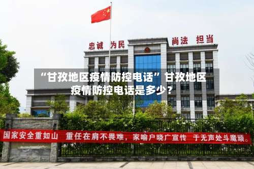 “甘孜地区疫情防控电话” 甘孜地区疫情防控电话是多少？-第1张图片