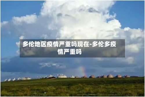 多伦地区疫情严重吗现在-多伦多疫情严重吗-第1张图片