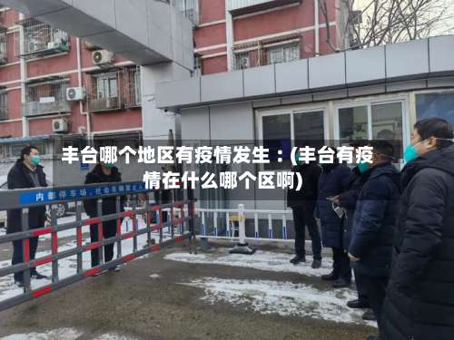 丰台哪个地区有疫情发生︰(丰台有疫情在什么哪个区啊)-第2张图片