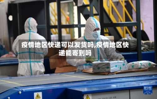 疫情地区快递可以发货吗,疫情地区快递能寄到吗-第1张图片