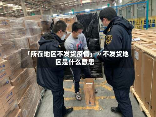 「所在地区不发货疫情」〃不发货地区是什么意思-第2张图片
