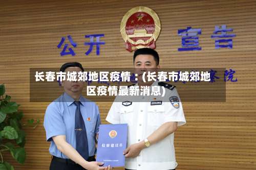 长春市城郊地区疫情︰(长春市城郊地区疫情最新消息)-第1张图片