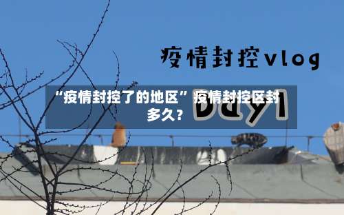 “疫情封控了的地区” 疫情封控区封多久？-第2张图片