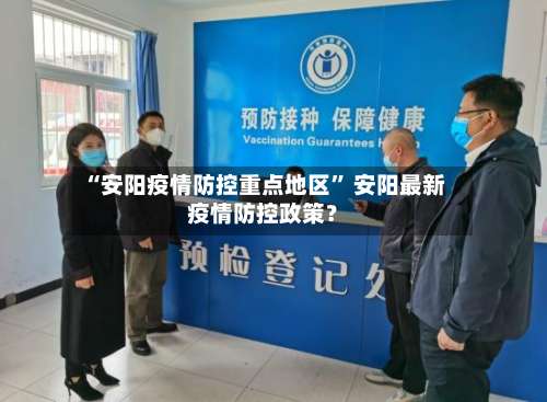 “安阳疫情防控重点地区	” 安阳最新疫情防控政策？-第2张图片