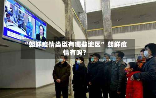 “朝鲜疫情类型有哪些地区	” 朝鲜疫情有吗？-第1张图片
