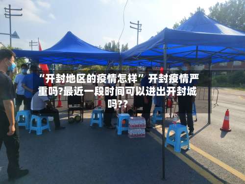 “开封地区的疫情怎样” 开封疫情严重吗?最近一段时间可以进出开封城吗?？-第2张图片