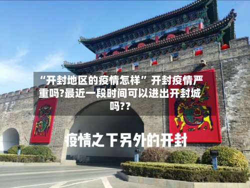 “开封地区的疫情怎样” 开封疫情严重吗?最近一段时间可以进出开封城吗?？-第1张图片
