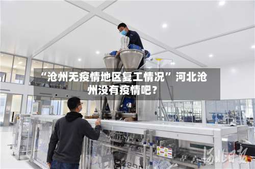 “沧州无疫情地区复工情况	” 河北沧州没有疫情吧？-第2张图片