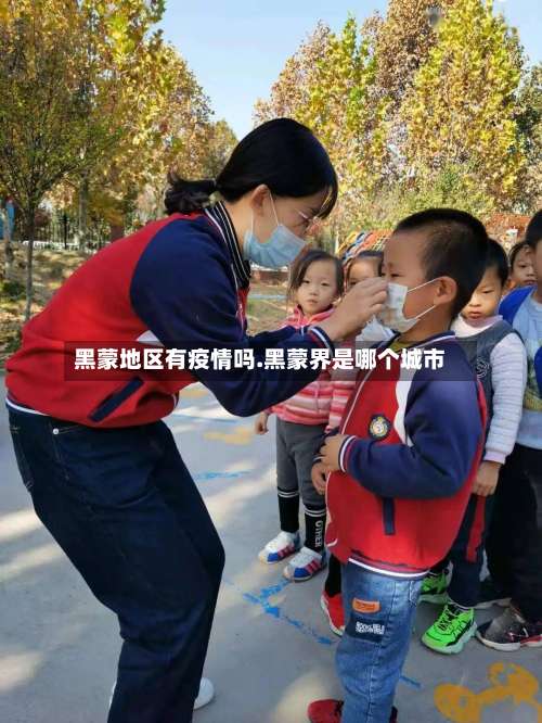 黑蒙地区有疫情吗.黑蒙界是哪个城市-第2张图片