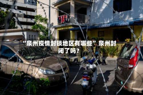 “泉州疫情封锁地区有哪些” 泉州封闭了吗？-第2张图片