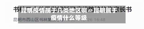 昆明疫情属于几类地区啊〃昆明属于疫情什么等级-第1张图片