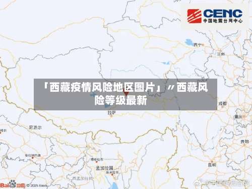 「西藏疫情风险地区图片」〃西藏风险等级最新-第1张图片