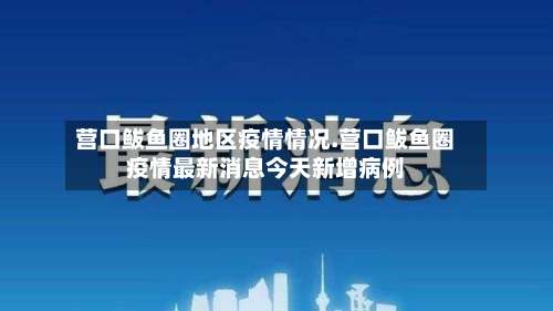 营口鲅鱼圈地区疫情情况.营口鲅鱼圈疫情最新消息今天新增病例-第1张图片