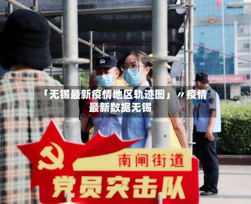 「无锡最新疫情地区轨迹图」〃疫情最新数据无锡-第1张图片
