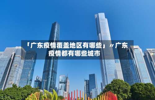 「广东疫情覆盖地区有哪些」〃广东疫情都有哪些城市-第2张图片