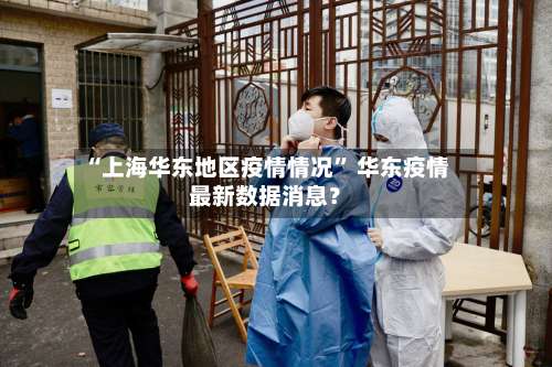 “上海华东地区疫情情况	” 华东疫情最新数据消息？-第2张图片