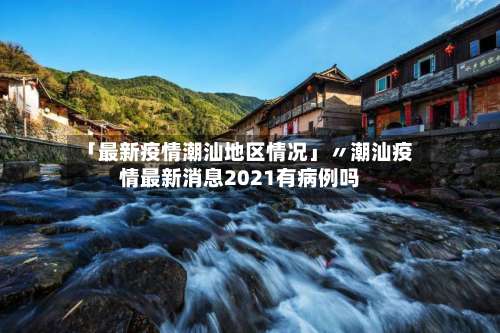 「最新疫情潮汕地区情况」〃潮汕疫情最新消息2021有病例吗-第3张图片