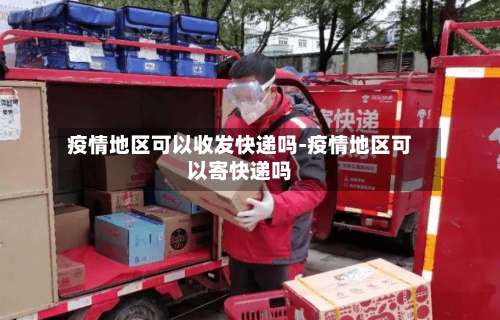 疫情地区可以收发快递吗-疫情地区可以寄快递吗-第1张图片