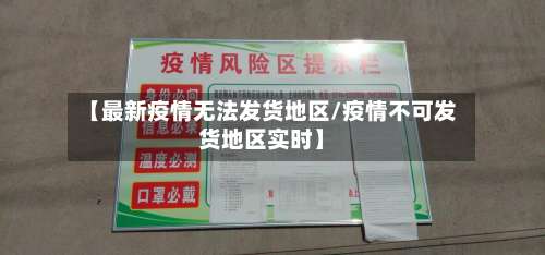【最新疫情无法发货地区/疫情不可发货地区实时】-第1张图片