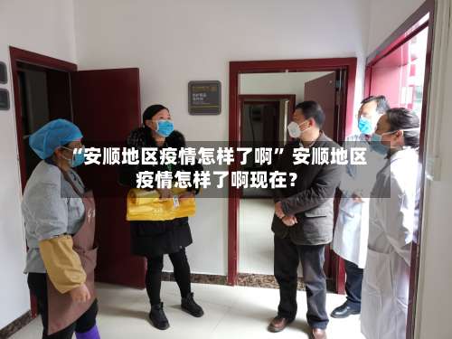 “安顺地区疫情怎样了啊” 安顺地区疫情怎样了啊现在？-第3张图片