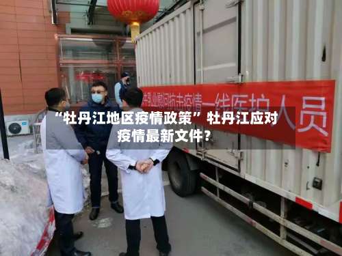 “牡丹江地区疫情政策	” 牡丹江应对疫情最新文件？-第2张图片