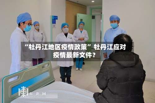 “牡丹江地区疫情政策	” 牡丹江应对疫情最新文件？-第1张图片