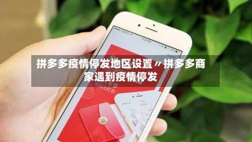 拼多多疫情停发地区设置〃拼多多商家遇到疫情停发-第2张图片